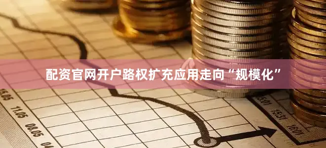 配资官网开户路权扩充应用走向“规模化”