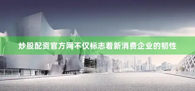炒股配资官方网不仅标志着新消费企业的韧性