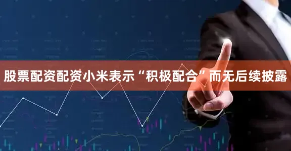 股票配资配资小米表示“积极配合”而无后续披露