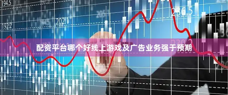 配资平台哪个好线上游戏及广告业务强于预期