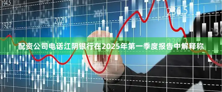 配资公司电话江阴银行在2025年第一季度报告中解释称