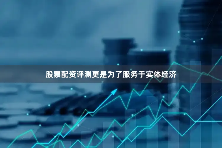 股票配资评测更是为了服务于实体经济