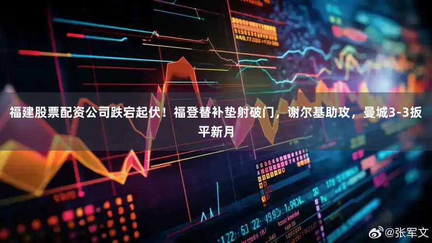 福建股票配资公司跌宕起伏！福登替补垫射破门，谢尔基助攻，曼城3-3扳平新月