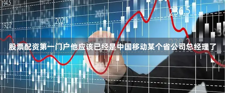 股票配资第一门户他应该已经是中国移动某个省公司总经理了