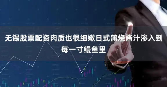 无锡股票配资肉质也很细嫩日式蒲烧酱汁渗入到每一寸鳗鱼里