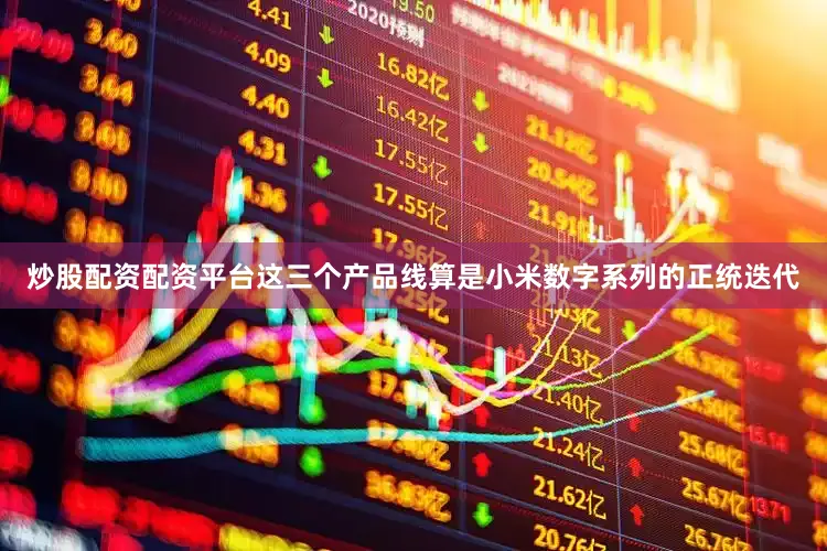 炒股配资配资平台这三个产品线算是小米数字系列的正统迭代