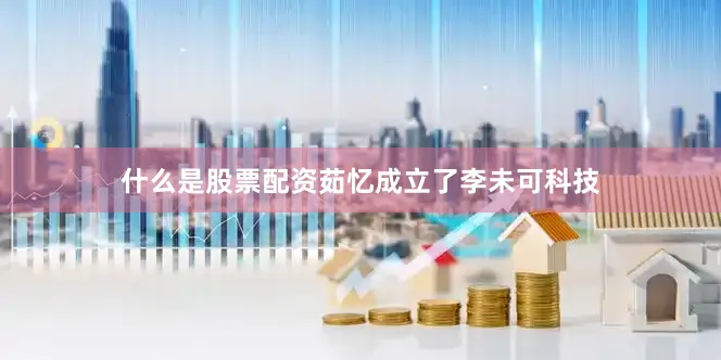 什么是股票配资茹忆成立了李未可科技