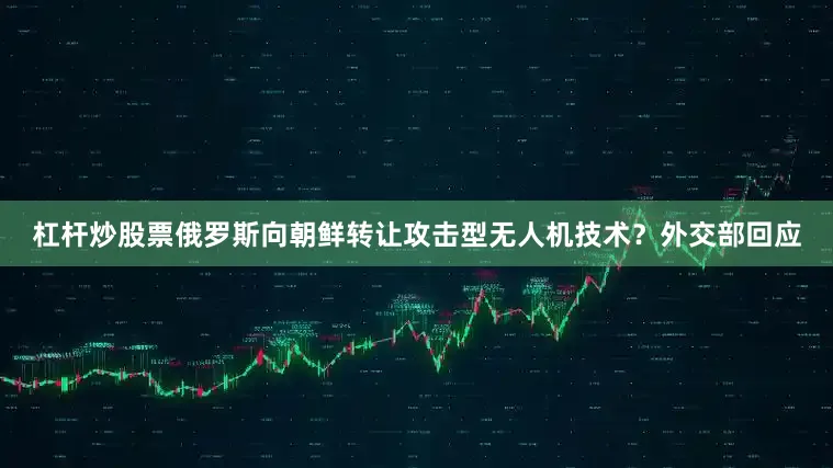 杠杆炒股票俄罗斯向朝鲜转让攻击型无人机技术？外交部回应