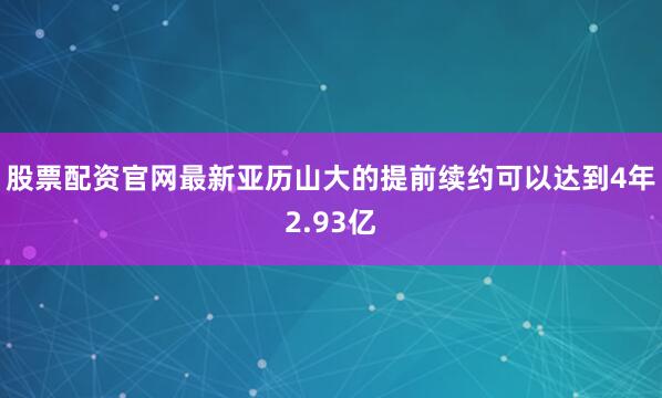 股票配资官网最新亚历山大的提前续约可以达到4年2.93亿