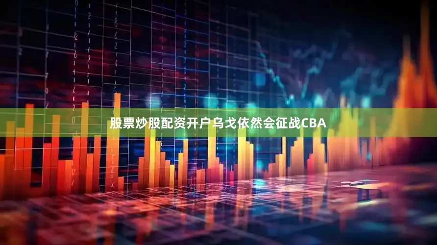 股票炒股配资开户乌戈依然会征战CBA