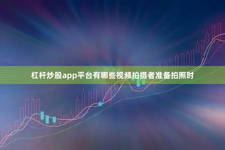 杠杆炒股app平台有哪些视频拍摄者准备拍照时
