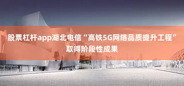 股票杠杆app湖北电信“高铁5G网络品质提升工程”取得阶段性成果