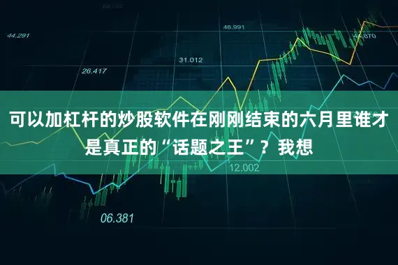 可以加杠杆的炒股软件在刚刚结束的六月里谁才是真正的“话题之王”？我想