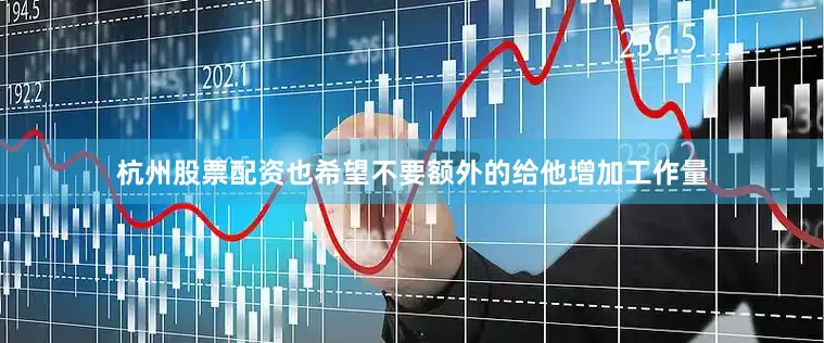 杭州股票配资也希望不要额外的给他增加工作量