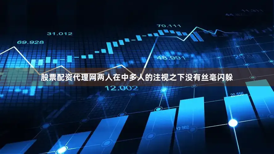 股票配资代理网两人在中多人的注视之下没有丝毫闪躲