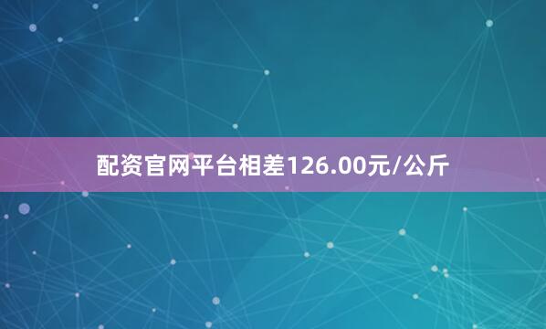 配资官网平台相差126.00元/公斤