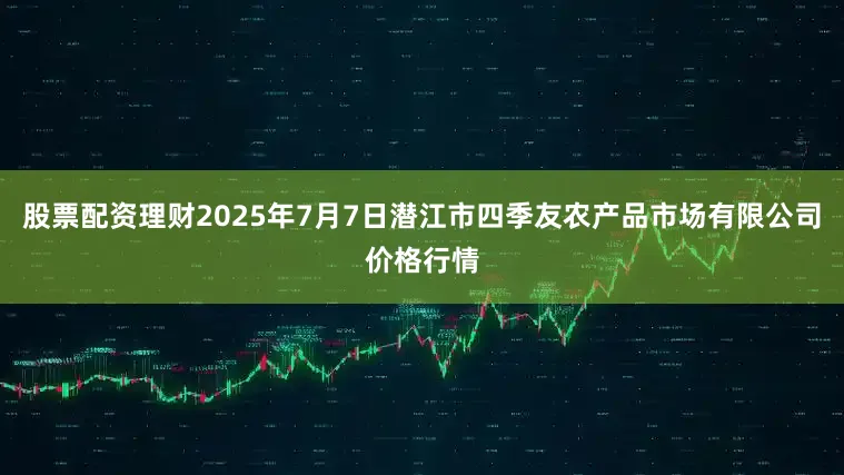 股票配资理财2025年7月7日潜江市四季友农产品市场有限公司价格行情