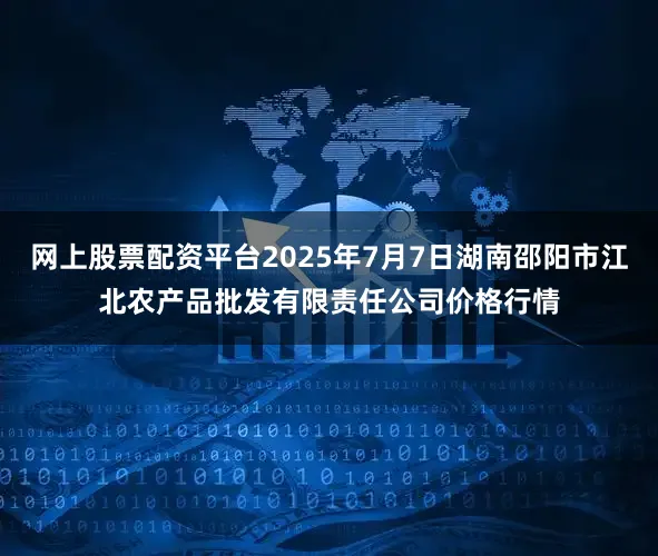 网上股票配资平台2025年7月7日湖南邵阳市江北农产品批发有限责任公司价格行情