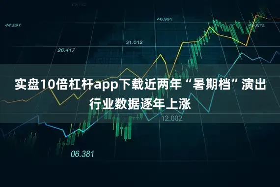 实盘10倍杠杆app下载近两年“暑期档”演出行业数据逐年上涨