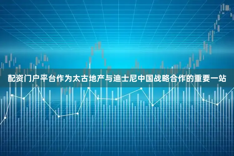 配资门户平台作为太古地产与迪士尼中国战略合作的重要一站