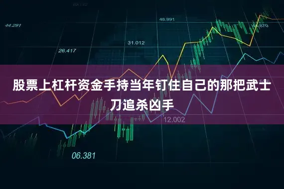 股票上杠杆资金手持当年钉住自己的那把武士刀追杀凶手