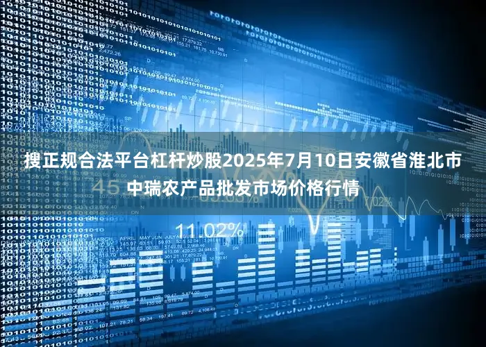 搜正规合法平台杠杆炒股2025年7月10日安徽省淮北市中瑞农产品批发市场价格行情