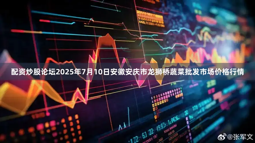 配资炒股论坛2025年7月10日安徽安庆市龙狮桥蔬菜批发市场价格行情
