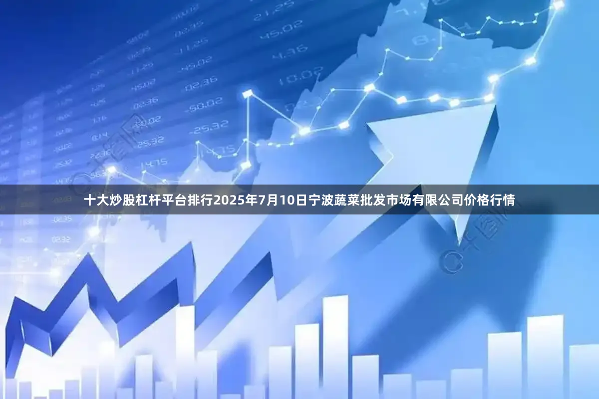 十大炒股杠杆平台排行2025年7月10日宁波蔬菜批发市场有限公司价格行情