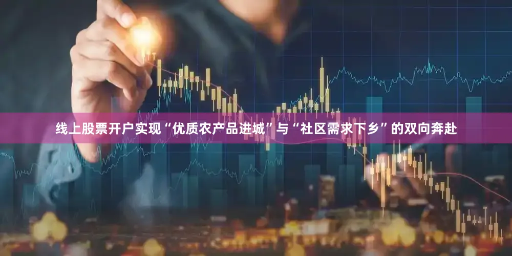 线上股票开户实现“优质农产品进城”与“社区需求下乡”的双向奔赴