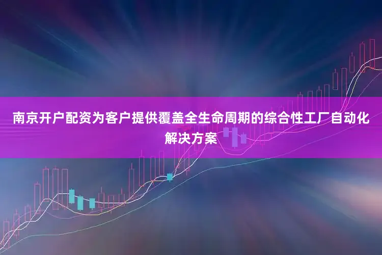 南京开户配资为客户提供覆盖全生命周期的综合性工厂自动化解决方案