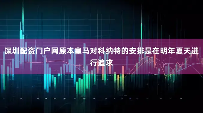 深圳配资门户网原本皇马对科纳特的安排是在明年夏天进行追求