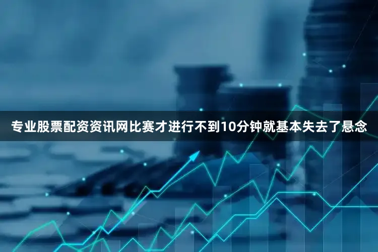 专业股票配资资讯网比赛才进行不到10分钟就基本失去了悬念
