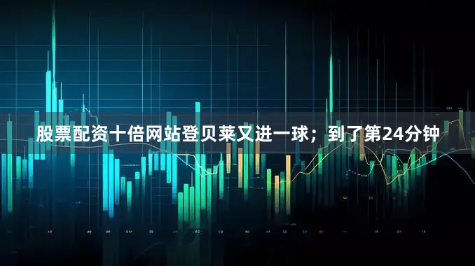 股票配资十倍网站登贝莱又进一球；到了第24分钟