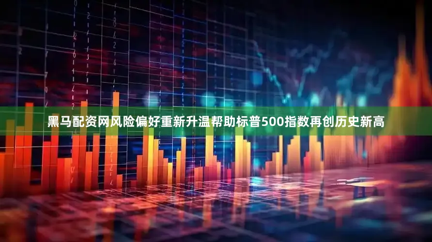 黑马配资网风险偏好重新升温帮助标普500指数再创历史新高