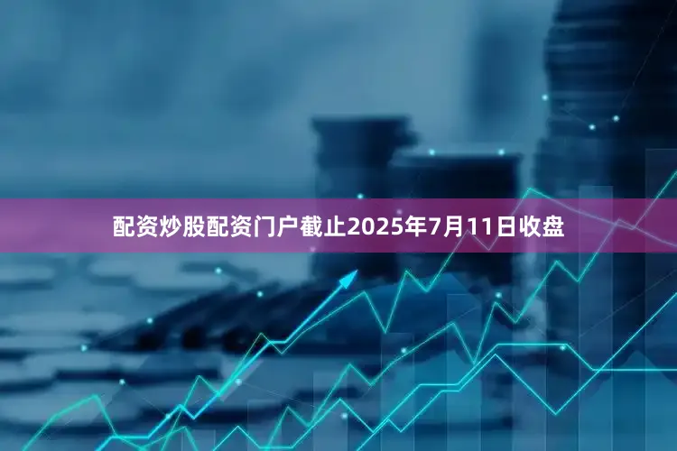 配资炒股配资门户截止2025年7月11日收盘