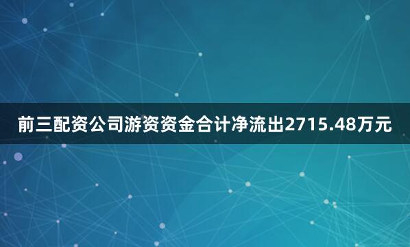 前三配资公司游资资金合计净流出2715.48万元