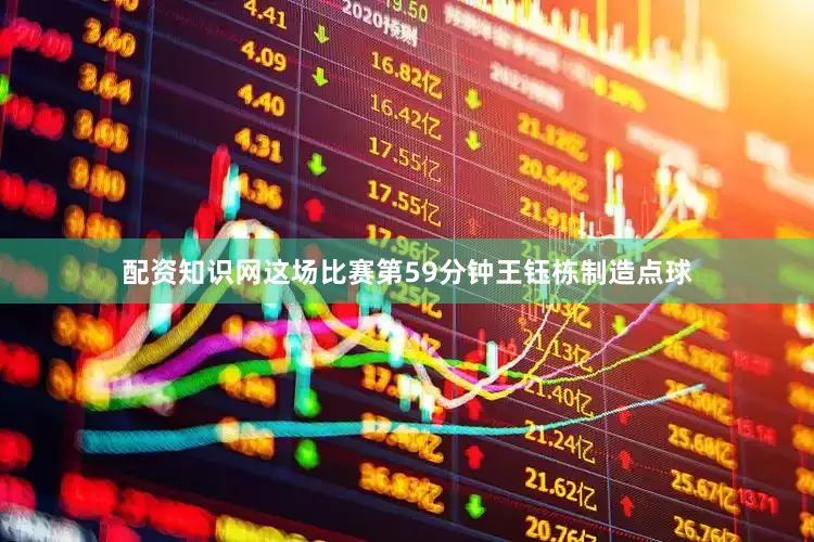配资知识网这场比赛第59分钟王钰栋制造点球