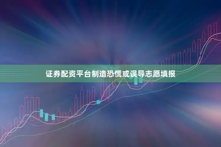 证券配资平台制造恐慌或误导志愿填报
