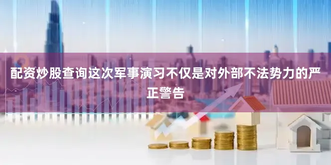 配资炒股查询这次军事演习不仅是对外部不法势力的严正警告