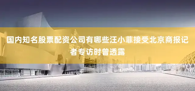 国内知名股票配资公司有哪些汪小菲接受北京商报记者专访时曾透露