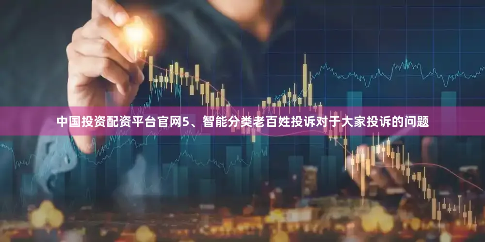 中国投资配资平台官网5、智能分类老百姓投诉对于大家投诉的问题
