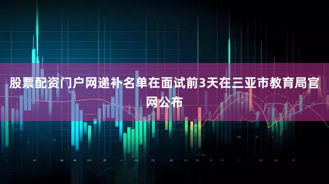 股票配资门户网递补名单在面试前3天在三亚市教育局官网公布