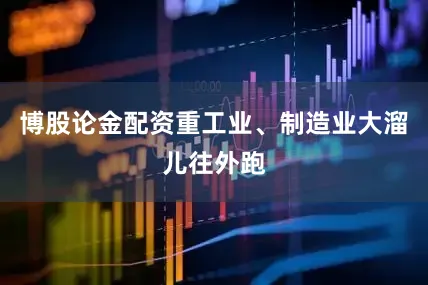 博股论金配资重工业、制造业大溜儿往外跑