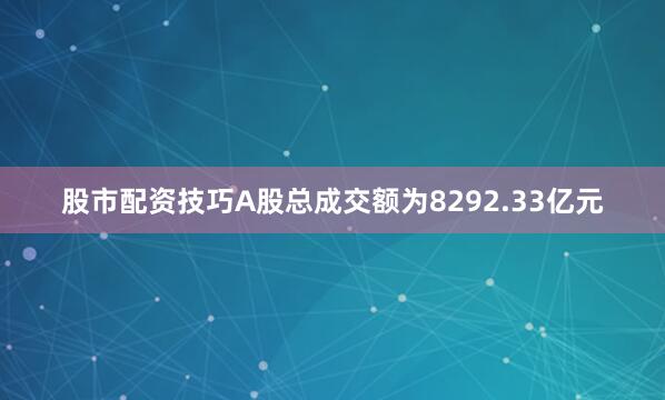 股市配资技巧A股总成交额为8292.33亿元