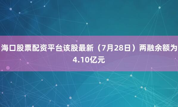 海口股票配资平台该股最新（7月28日）两融余额为4.10亿元