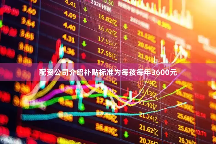 配资公司介绍补贴标准为每孩每年3600元