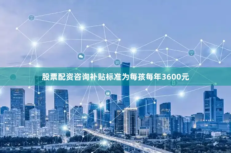股票配资咨询补贴标准为每孩每年3600元