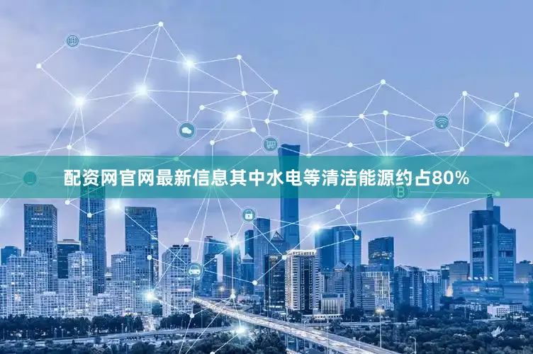 配资网官网最新信息其中水电等清洁能源约占80%