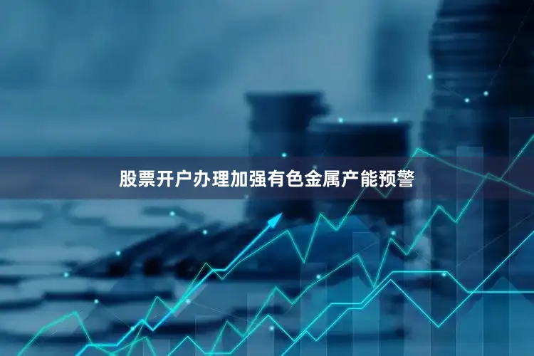 股票开户办理加强有色金属产能预警