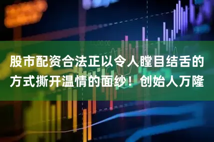 股市配资合法正以令人瞠目结舌的方式撕开温情的面纱！创始人万隆